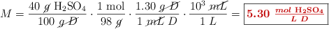 M = \frac{40\ \cancel{g}\ \ce{H2SO4}}{100\ \cancel{g\ D}}\cdot \frac{1\ \text{mol}}{98\ \cancel{g}}}\cdot \frac{1.30\ \cancel{g\ D}}{1\ \cancel{mL}\ D}\cdot \frac{10^3\ \cancel{mL}}{1\ L} = \fbox{\color[RGB]{192,0,0}{\bm{5.30\ \frac{mol\ \ce{H2SO4}}{L\ D}}}}