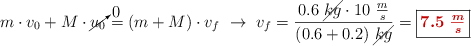 m\cdot v_0 + M\cdot \cancelto{0}{u_0} = (m + M)\cdot v_f\ \to\ v_f = \frac{0.6\ \cancel{kg}\cdot 10\ \frac{m}{s}}{(0.6 + 0.2)\ \cancel{kg}} = \fbox{\color[RGB]{192,0,0}{\bm{7.5\ \frac{m}{s}}}}