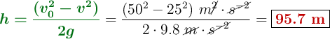 {\color[RGB]{2,112,20}{\bm{h = \frac{(v_0^2 - v^2)}{2g}}}} = \frac{(50^2 - 25^2)\ m\cancel{^2}\cdot \cancel{s^{-2}}}{2\cdot 9.8\ \cancel{m}\cdot \cancel{s^{-2}}} = \fbox{\color[RGB]{192,0,0}{\bf 95.7\ m}}
