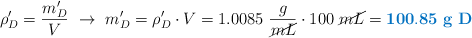 \rho^{\prime}_D = \frac{m^{\prime}_D}{V}\ \to\ m^{\prime}_D = \rho^{\prime}_D\cdot V = 1.0085\ \frac{g}{\cancel{mL}}\cdot 100\ \cancel{mL} = \color[RGB]{0,112,192}{\bf 100.85\ g\ D}