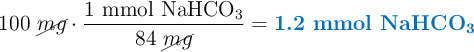 100\ \cancel{mg}\cdot \frac{1\ \ce{mmol\ NaHCO3}}{84\ \cancel{mg}} = \color[RGB]{0,112,192}{\textbf{1.2\ \ce{mmol\ NaHCO3}}}