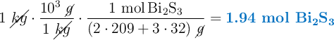 1\ \cancel{kg}\cdot \frac{10^3\ \cancel{g}}{1\ \cancel{kg}}\cdot \frac{1\ \ce{mol Bi2S3}}{(2\cdot 209 + 3\cdot 32)\ \cancel{g}} = \color[RGB]{0,112,192}{\textbf{1.94 mol \ce{Bi2S3}}}