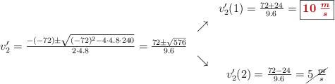 \begin{array}{ccc} & & v^{\prime}_2(1) = \frac{72+24}{9.6}=\fbox{\color[RGB]{192,0,0}{\bm{10\ \frac{m}{s}}}}\\ & \nearrow &\\ v^{\prime}_2=\frac{-(-72)\pm \sqrt{(-72)^2-4 \cdot4.8\cdot240}}{2 \cdot4.8}=\frac{72\pm \sqrt{576}}{9.6}& &\\ & \searrow &\\& &v^{\prime}_2(2) = \frac{72-24}{9.6}=\cancel{5\ \frac{m}{s}}\end{array}