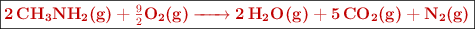 \fbox{\color[RGB]{192,0,0}{\bf \ce{2CH3NH2(g) + \textstyle{9\over 2}O2(g) -> 2H2O(g) + 5CO2(g) + N2(g)}}}