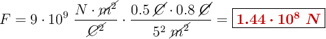 F = 9\cdot 10^9\ \frac{N\cdot \cancel{m^2}}{\cancel{C^2}}\cdot \frac{0.5\ \cancel{C}\cdot 0.8\ \cancel{C}}{5^2\ \cancel{m^2}} = \fbox{\color[RGB]{192,0,0}{\bm{1.44\cdot 10^8\ N}}}