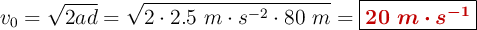 v_0 = \sqrt{2ad} = \sqrt{2\cdot 2.5\ m\cdot s^{-2}\cdot 80\ m} = \fbox{\color[RGB]{192,0,0}{\bm{20\ m\cdot s^{-1}}}}