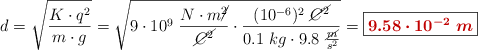 d = \sqrt{\frac{K\cdot q^2}{m\cdot g}} = \sqrt{9\cdot 10^9\ \frac{N\cdot m\cancel{^2}}{\cancel{C^2}}\cdot \frac{(10^{-6})^2\ \cancel{C^2}}{0.1\ kg\cdot 9.8\ \frac{\cancel{m}}{s^2}}} = \fbox{\color[RGB]{192,0,0}{\bm{9.58\cdot 10^{-2}\ m}}}