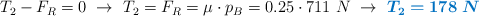 T_2 - F_R = 0\ \to\ T_2 = F_R = \mu\cdot p_B = 0.25\cdot 711\ N\ \to\ \color[RGB]{0,112,192}{\bm{T_2 = 178\ N}}