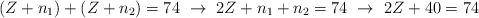 (Z + n_1) + (Z + n_2)  = 74\ \to\ 2Z + n_1 + n_2 = 74\ \to\ 2Z + 40 = 74