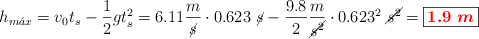  h_{m\acute{a}x} = v_0t_s - \frac{1}{2}gt_s^2= 6.11\frac{m}{\cancel{s}}\cdot 0.623\ \cancel{s} - \frac{9.8}{2}\frac{m}{\cancel{s^2}}\cdot 0.623^2\ \cancel{s^2} = \fbox{\color{red}{\bm{1.9\ m}}}