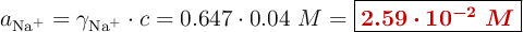 a_{\ce{Na^+}} = \gamma_{\ce{Na^+}}\cdot c = 0.647\cdot 0.04\ M = \fbox{\color[RGB]{192,0,0}{\bm{2.59\cdot 10^{-2}\ M}}}