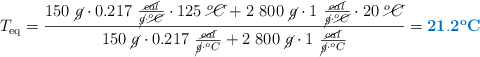 T_{\ce{eq}} = \frac{150\ \cancel{g}\cdot 0.217\ \frac{\cancel{cal}}{\cancel{g}\cdot \cancel{^oC}}\cdot 125\ \cancel{^oC} + 2\ 800\ \cancel{g}\cdot 1\ \frac{\cancel{cal}}{\cancel{g}\cdot \cancel{^oC}}\cdot 20\ \cancel{^oC}}{150\ \cancel{g}\cdot 0.217\ \frac{\cancel{cal}}{\cancel{g}\cdot ^oC} + 2\ 800\ \cancel{g}\cdot 1\ \frac{\cancel{cal}}{\cancel{g}\cdot ^oC}}} = \color[RGB]{0,112,192}{\bf 21.2^oC}