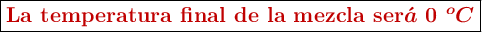 \fbox{\color[RGB]{192,0,0}{\bf{La\ temperatura\ final\ de\ la\ mezcla\ ser{\bm{\acute{a}\ 0\ ^oC}}}}}