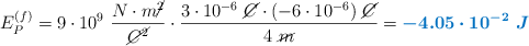 E_P^{(f)} = 9\cdot 10^9\ \frac{N\cdot m\cancel{^2}}{\cancel{C^2}}\cdot \frac{3\cdot 10^{-6}\ \cancel{C}\cdot (-6\cdot 10^{-6})\ \cancel{C}}{4\ \cancel{m}} = \color[RGB]{0,112,192}{\bm{-4.05\cdot 10^{-2}\ J}}