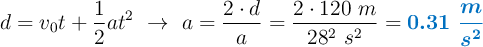 d = v_0t + \frac{1}{2}at^2\ \to\ a = \frac{2\cdot d}{a} = \frac{2\cdot 120\ m}{28^2\ s^2} = \color[RGB]{0,112,192}{\bm{0.31\ \frac{m}{s^2}}}