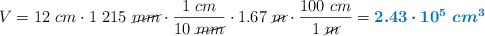 V = 12\ cm\cdot 1\ 215\ \cancel{mm}\cdot \frac{1\ cm}{10\ \cancel{mm}}\cdot 1.67\ \cancel{m}\cdot \frac{100\ cm}{1\ \cancel{m}}  = \color[RGB]{0,112,192}{\bm{2.43\cdot 10^5\ cm^3}}