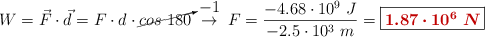 W = \vec F\cdot \vec d = F\cdot d\cdot \cancelto{-1}{cos\ 180}\ \to\ F = \frac{- 4.68\cdot 10^9\ J}{- 2.5\cdot 10^3\ m} = \fbox{\color[RGB]{192,0,0}{\bm{1.87\cdot 10^6\ N}}}