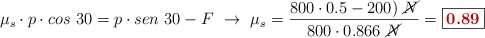 \mu_s\cdot p\cdot cos\ 30 = p\cdot sen\ 30 - F\ \to\ \mu_s = \frac{800\cdot 0.5 - 200)\ \cancel{N}}{800\cdot 0.866\ \cancel{N}} = \fbox{\color[RGB]{192,0,0}{\bf 0.89}}