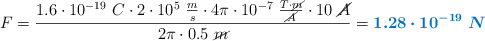 F = \frac{1.6\cdot 10^{-19}\ C\cdot 2\cdot 10^5\ \frac{m}{s}\cdot 4\pi\cdot 10^{-7}\ \frac{T\cdot \cancel{m}}{\cancel{A}}\cdot 10\ \cancel{A}}{2\pi\cdot 0.5\ \cancel{m}} = \color[RGB]{0,112,192}{\bm{1.28\cdot 10^{-19}\ N}}