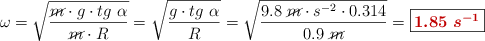 \omega = \sqrt{\frac{\cancel{m}\cdot g\cdot tg\ \alpha}{\cancel{m}\cdot R}} = \sqrt{\frac{g\cdot tg\ \alpha}{R}} = \sqrt{\frac{9.8\ \cancel{m}\cdot s^{-2}\cdot 0.314}{0.9\ \cancel{m}}} = \fbox{\color[RGB]{192,0,0}{\bm{1.85\ s^{-1}}}}