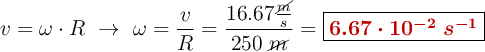 v = \omega\cdot R\ \to\ \omega = \frac{v}{R} = \frac{16.67\frac{\cancel{m}}{s}}{250\ \cancel{m}} = \fbox{\color[RGB]{192,0,0}{\bm{6.67\cdot 10^{-2}\ s^{-1}}}}