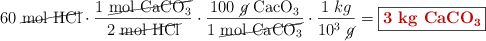 60\ \cancel{\ce{mol\ HCl}}\cdot \frac{1\ \cancel{\ce{mol\ CaCO3}}}{2\ \cancel{\ce{mol\ HCl}}}\cdot \frac{100\ \cancel{g}\ \ce{CacO3}}{1\ \cancel{\ce{mol\ CaCO3}}}\cdot \frac{1\ kg}{10^3\ \cancel{g}} = \fbox{\color[RGB]{192,0,0}{\bf{3\ \ce{kg\ CaCO3}}}}