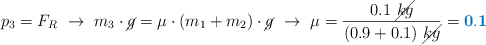 p_3 = F_R\ \to\ m_3\cdot \cancel{g} = \mu\cdot (m_1 + m_2)\cdot \cancel{g}\ \to\ \mu = \frac{0.1\ \cancel{kg}}{(0.9 + 0.1)\ \cancel{kg}} = \color[RGB]{0,112,192}{\bf 0.1}