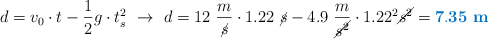 d = v_0\cdot t - \frac{1}{2}g\cdot t_s^2\ \to\ d = 12\ \frac{m}{\cancel{s}}\cdot 1.22\ \cancel{s} - 4.9\ \frac{m}{\cancel{s^2}}\cdot 1.22^2 \cancel{s^2} = \color[RGB]{0,112,192}{\bf 7.35\ m}