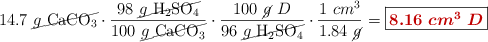 14.7\ \cancel{g\ \ce{CaCO3}}\cdot \frac{98\ \cancel{g\ \ce{H2SO4}}}{100\ \cancel{g\ \ce{CaCO3}}}\cdot \frac{100\ \cancel{g}\ D}{96\ \cancel{g\ \ce{H2SO4}}}\cdot \frac{1\ cm^3}{1.84\ \cancel{g}} = \fbox{\color[RGB]{192,0,0}{\bm{8.16\ cm^3\ D}}}