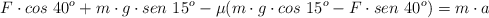F\cdot cos\ 40^o + m\cdot g\cdot sen\ 15^o - \mu(m\cdot g\cdot cos\ 15^o - F\cdot sen\ 40^o) = m\cdot a