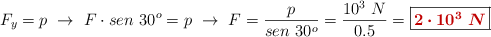 F_y = p\ \to\ F\cdot sen\ 30^o = p\ \to\ F = \frac{p}{sen\ 30^o} = \frac{10^3\ N}{0.5} = \fbox{\color[RGB]{192,0,0}{\bm{2\cdot 10^3\ N}}}