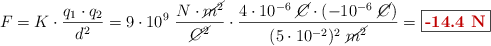 F = K\cdot \frac{q_1\cdot q_2}{d^2} = 9\cdot 10^9\ \frac{N\cdot \cancel{m^2}}{\cancel{C^2}}\cdot \frac{4\cdot 10^{-6}\ \cancel{C}\cdot (-10^{-6}\ \cancel{C})}{(5\cdot 10^{-2})^2\ \cancel{m^2}} = \fbox{\color[RGB]{192,0,0}{\bf -14.4\ N}}
