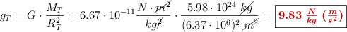 g_T = G\cdot \frac{M_T}{R_T^2} = 6.67\cdot 10^{-11}\frac{N\cdot \cancel{m^2}}{kg\cancel{^2}}\cdot \frac{5.98\cdot 10^{24}\ \cancel{kg}}{(6.37\cdot 10^6)^2\ \cancel{m^2}} = \fbox{\color[RGB]{192,0,0}{\bm{9.83\ \frac{N}{kg}\ (\textstyle{m\over s^2})}}}