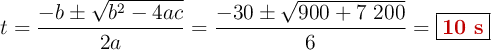 t = \frac{-b\pm \sqrt{b^2 - 4ac}}{2a} = \frac{-30\pm \sqrt{900 + 7\ 200}}{6} = \fbox{\color[RGB]{192,0,0}{\bf 10\ s}}