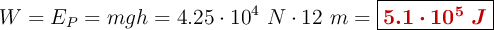 W = E_P = mgh = 4.25\cdot 10^4\ N\cdot 12\ m = \fbox{\color[RGB]{192,0,0}{\bm{5.1\cdot 10^5\ J}}}
