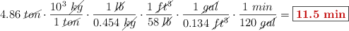 4.86\ \cancel{ton}\cdot \frac{10^3\ \cancel{kg}}{1\ \cancel{ton}}\cdot \frac{1\ \cancel{lb}}{0.454\ \cancel{kg}}\cdot \frac{1\ \cancel{ft^3}}{58\ \cancel{lb}}\cdot \frac{1\ \cancel{gal}}{0.134\ \cancel{ft^3}}\cdot \frac{1\ min}{120\ \cancel{gal}} = \fbox{\color[RGB]{192,0,0}{\bf 11.5\ min}}