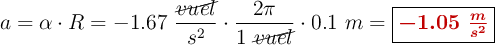 a = \alpha\cdot R = - 1.67\ \frac{\cancel{vuel}}{s^2}\cdot \frac{2\pi}{1\ \cancel{vuel}}\cdot 0.1\ m = \fbox{\color[RGB]{192,0,0}{\bm{- 1.05\ \frac{m}{s^2}}}}