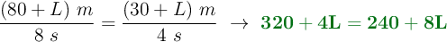 \frac{(80 + L)\ m}{8\ s} = \frac{(30 + L)\ m}{4\ s}\ \to\ \color[RGB]{2,112,20}{\bf 320 + 4L = 240 + 8L}