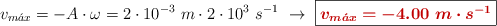 v_{m\acute{a}x} = -A\cdot \omega = 2\cdot 10^{-3}\ m\cdot 2\cdot 10^3\ s^{-1}\ \to\ \fbox{\color[RGB]{192,0,0}{\bm{v_{m\acute{a}x} = -4.00\ m\cdot s^{-1}}}}