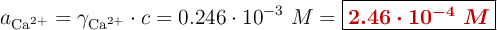 a_{\ce{Ca^{2+}}} = \gamma_{\ce{Ca^{2+}}}\cdot c = 0.246\cdot 10^{-3}\ M = \fbox{\color[RGB]{192,0,0}{\bm{2.46\cdot 10^{-4}\ M}}}