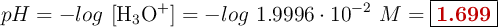 pH = -log\ [\ce{H3O+}] = -log\ 1.9996\cdot 10^{-2}\ M = \fbox{\color[RGB]{192,0,0}{\bf 1.699}}