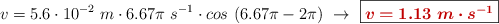 v = 5.6\cdot 10^{-2}\ m\cdot 6.67\pi\ s^{-1}\cdot cos\ (6.67\pi - 2\pi)\ \to\ \fbox{\color[RGB]{192,0,0}{\bm{v = 1.13\ m\cdot s^{-1}}}}