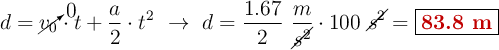 d = \cancelto{0}{v_0}\cdot t + \frac{a}{2}\cdot t^2\ \to\ d = \frac{1.67}{2}\ \frac{m}{\cancel{s^2}}\cdot 100\ \cancel{s^2} = \fbox{\color[RGB]{192,0,0}{\bf 83.8\ m}}
