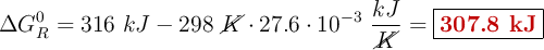 \Delta G_R^0 = 316\ kJ - 298\ \cancel{K}\cdot 27.6\cdot 10^{-3}\ \frac{kJ}{\cancel{K}} = \fbox{\color[RGB]{192,0,0}{\bf 307.8\ kJ}}