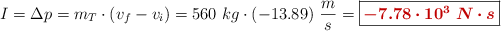 I = \Delta p = m_T\cdot (v_f - v_i) = 560\ kg\cdot (-13.89)\ \frac{m}{s} = \fbox{\color[RGB]{192,0,0}{\bm{-7.78\cdot 10^3\ N\cdot s}}}