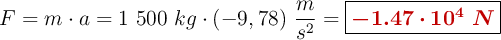 F = m\cdot a = 1\ 500\ kg\cdot (-9,78)\ \frac{m}{s^2} = \fbox{\color[RGB]{192,0,0}{\bm{-1.47\cdot 10^4\ N}}}