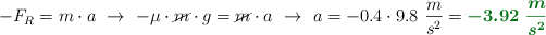 -F_R = m\cdot a\ \to\ -\mu\cdot \cancel{m}\cdot g = \cancel{m}\cdot a\ \to\ a = - 0.4\cdot 9.8\ \frac{m}{s^2} = \color[RGB]{2,112,20}{\bm{-3.92\ \frac{m}{s^2}}}