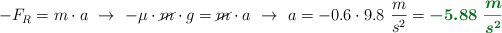 -F_R = m\cdot a\ \to\ -\mu\cdot \cancel{m}\cdot g = \cancel{m}\cdot a\ \to\ a = - 0.6\cdot 9.8\ \frac{m}{s^2} = \color[RGB]{2,112,20}{\bm{-5.88\ \frac{m}{s^2}}}