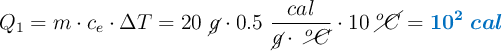Q_1 = m\cdot c_e\cdot \Delta T = 20\ \cancel{g}\cdot 0.5\ \frac{cal}{\cancel{g}\cdot\ \cancel{^oC}}\cdot 10\ \cancel{^oC} = \color[RGB]{0,112,192}{\bm{10^2\ cal}}