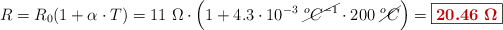 R = R_0(1 + \alpha\cdot T) = 11\ \Omega\cdot \left(1 + 4.3\cdot 10^{-3}\ \cancel{^oC^{-1}}\cdot 200\ \cancel{^oC}\right) = \fbox{\color[RGB]{192,0,0}{\bm{20.46\ \Omega}}}